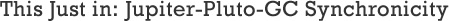 This Just In: Jupiter-Pluto-GC Synchronicity