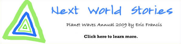 Next World Stories, the 2009 annual from Planet Waves, is coming on Jan. 3, 2009. Click here to learn more.