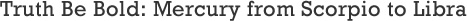 Truth Be Bold: Mercury from Scorpio to Libra Truth Be Bold: Mercury from Scorpio to Libra