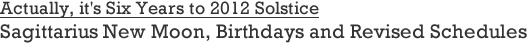 Six Years to 2012 Solstice | Sagittarius New Moon, Birthdays and Revised Schedules